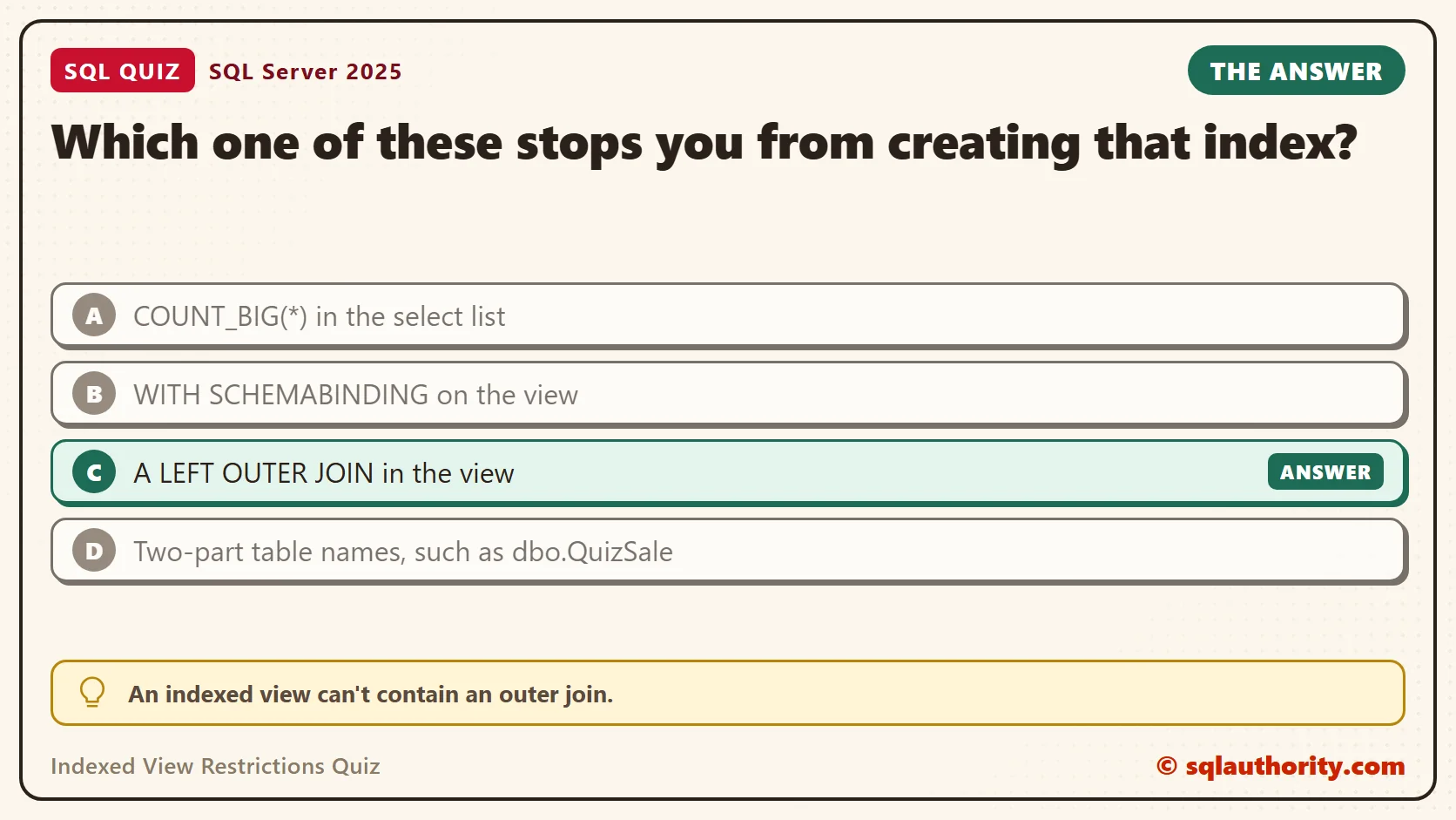 Answer card for the Indexed View Restrictions Quiz: Which one of these stops you from creating that index? The answer is C, A LEFT OUTER JOIN in the view.