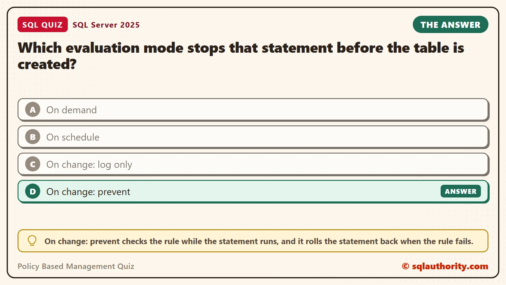 Answer card for the Policy Based Management Quiz: Which evaluation mode stops that statement before the table is created? The answer is D, On change: prevent.