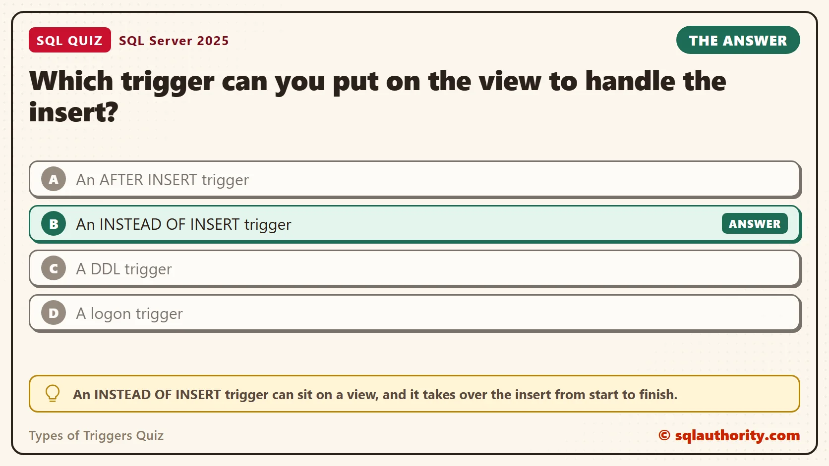 Answer card for the Types of Triggers Quiz: Which trigger can you put on the view to handle the insert? The answer is B, An INSTEAD OF INSERT trigger.