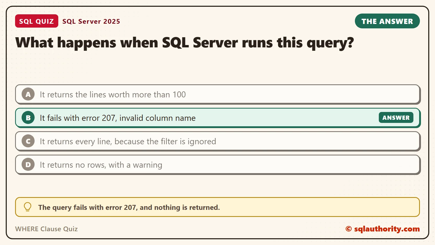 Answer card for the WHERE Clause Quiz: What happens when SQL Server runs this query? The answer is B, It fails with error 207, invalid column name.