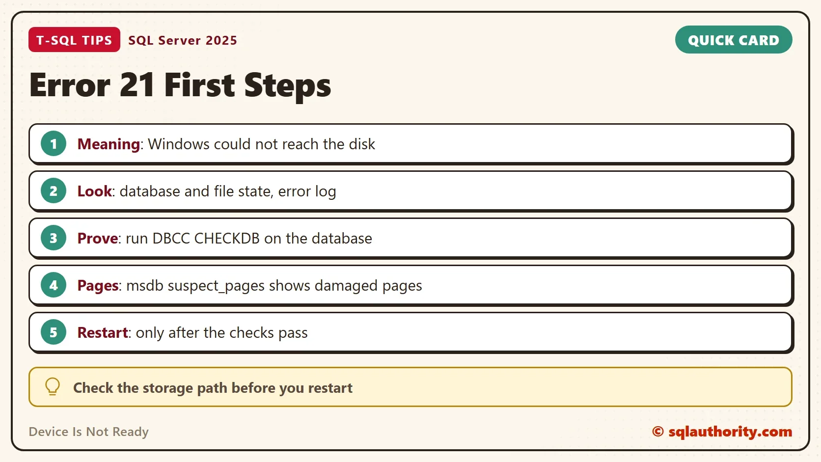 Quick card titled Error 21 First Steps: Meaning: Windows could not reach the disk. Look: database and file state, error log. Prove: run DBCC CHECKDB on the database. Pages: msdb suspect_pages shows damaged pages. Restart: only after the checks pass. Tip: Check the storage path before you restart.